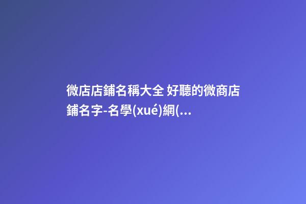 微店店鋪名稱大全 好聽的微商店鋪名字-名學(xué)網(wǎng)
